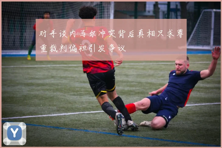 对手谈内马尔冲突背后真相只求尊重裁判偏袒引发争议