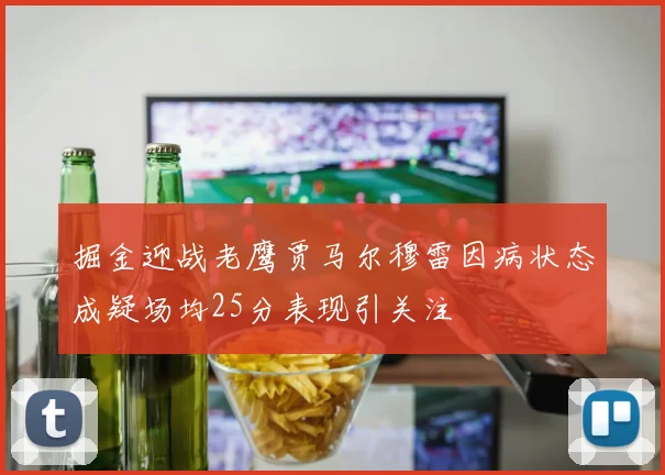 掘金迎战老鹰贾马尔穆雷因病状态成疑场均25分表现引关注