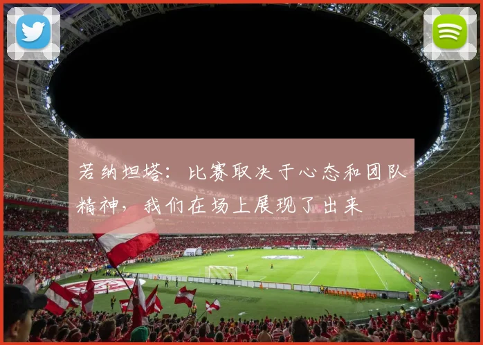 若纳坦塔：比赛取决于心态和团队精神，我们在场上展现了出来