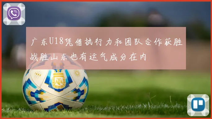 广东U18凭借执行力和团队合作获胜战胜山东也有运气成分在内