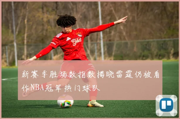 新赛季胜场数指数揭晓雷霆仍被看作NBA冠军热门球队