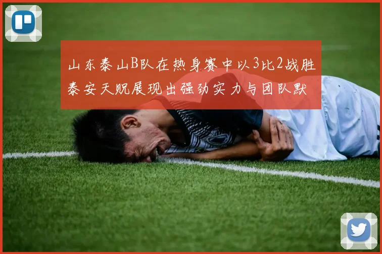 山东泰山B队在热身赛中以3比2战胜泰安天贶展现出强劲实力与团队默契