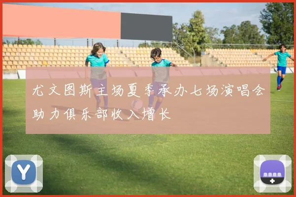 尤文图斯主场夏季承办七场演唱会助力俱乐部收入增长