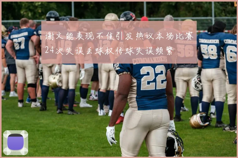 谢文能表现不佳引发热议本场比赛24次失误丢球权传球失误频繁