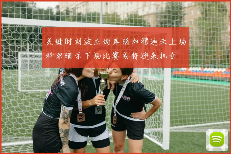 关键时刻波杰姆库明加穆迪未上场科尔暗示下场比赛或将迎来机会