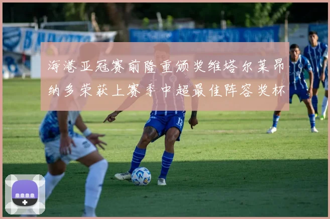 海港亚冠赛前隆重颁奖维塔尔莱昂纳多荣获上赛季中超最佳阵容奖杯