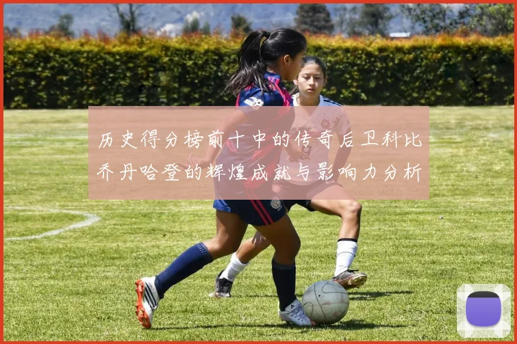 历史得分榜前十中的传奇后卫科比乔丹哈登的辉煌成就与影响力分析