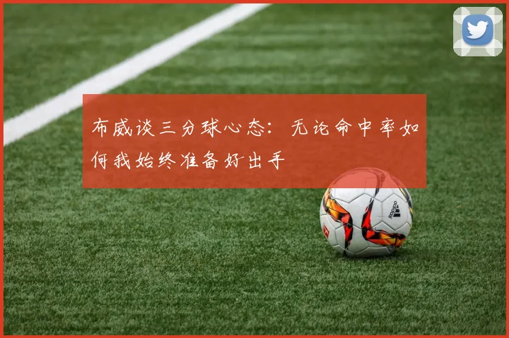 布威谈三分球心态：无论命中率如何我始终准备好出手