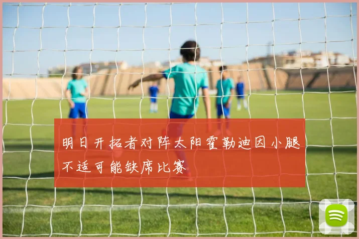 明日开拓者对阵太阳霍勒迪因小腿不适可能缺席比赛
