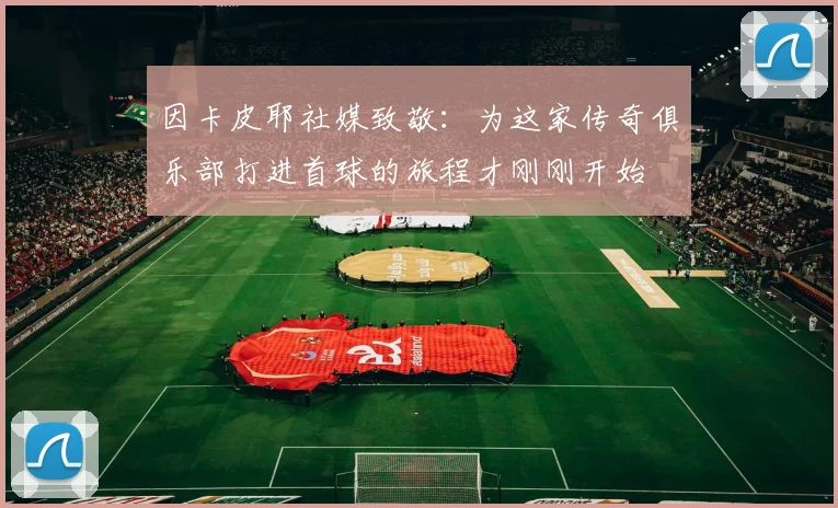 因卡皮耶社媒致敬：为这家传奇俱乐部打进首球的旅程才刚刚开始