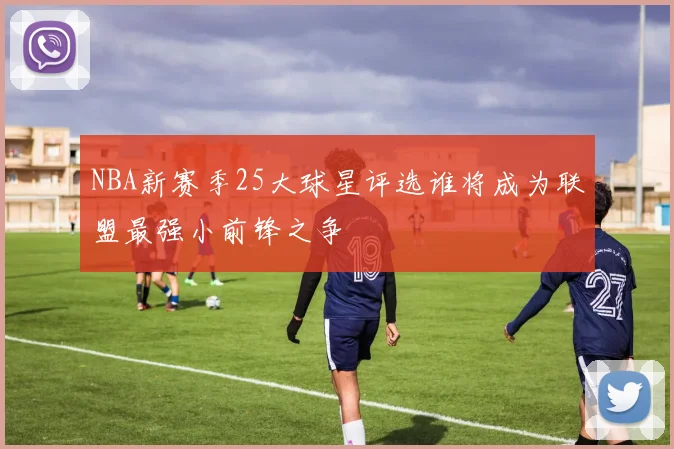 NBA新赛季25大球星评选谁将成为联盟最强小前锋之争
