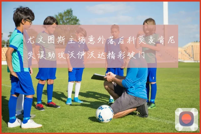 尤文图斯主场意外落后科莫麦肯尼失误助攻沃伊沃达精彩破门
