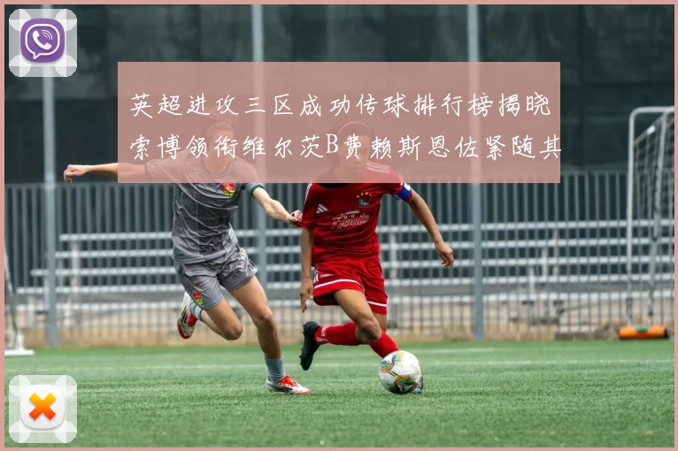 英超进攻三区成功传球排行榜揭晓索博领衔维尔茨B费赖斯恩佐紧随其后