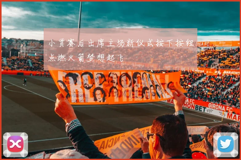 小贾赛后出席主场新仪式按下按钮点燃火箭梦想起飞