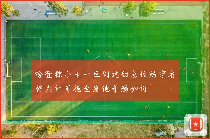 哈登称小卡一旦到达甜点位防守者将无计可施全看他手感如何