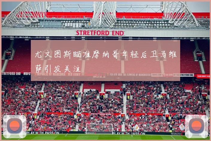 尤文图斯瞄准摩纳哥年轻后卫马维萨引发关注
