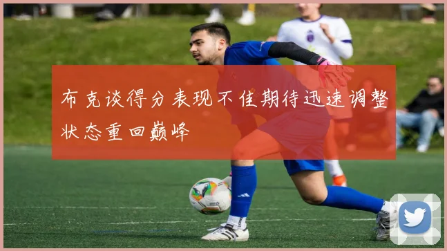 布克谈得分表现不佳期待迅速调整状态重回巅峰