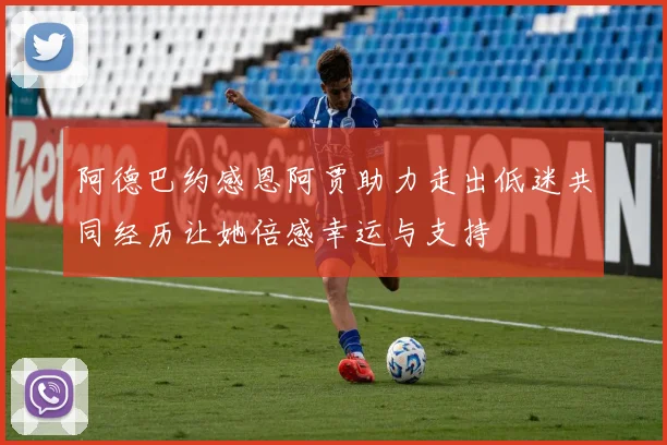 阿德巴约感恩阿贾助力走出低迷共同经历让她倍感幸运与支持
