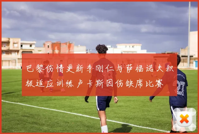 巴黎伤情更新李刚仁与萨福诺夫积极适应训练卢卡斯因伤缺席比赛