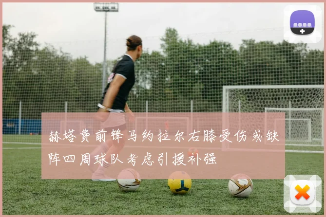 赫塔费前锋马约拉尔右膝受伤或缺阵四周球队考虑引援补强