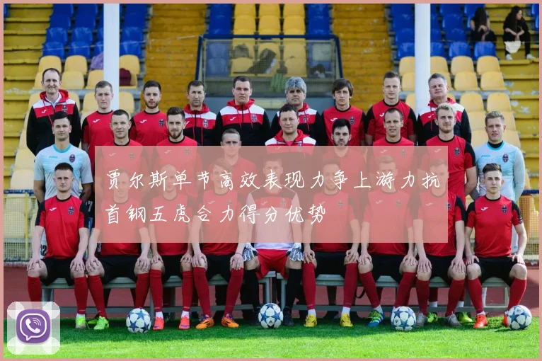贾尔斯单节高效表现力争上游力抗首钢五虎合力得分优势