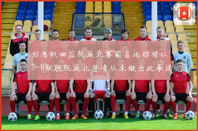 刘浩帆回应阮庭北赛前言论称将以3-0取胜阮庭北澄清从未做出此承诺