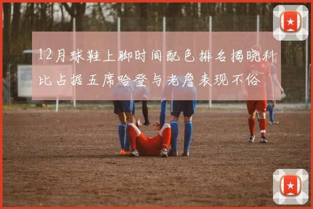 12月球鞋上脚时间配色排名揭晓科比占据五席哈登与老詹表现不俗