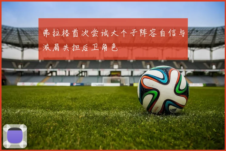 弗拉格首次尝试大个子阵容自信与浓眉共担后卫角色