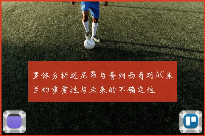 罗体分析迈尼昂与普利西奇对AC米兰的重要性与未来的不确定性