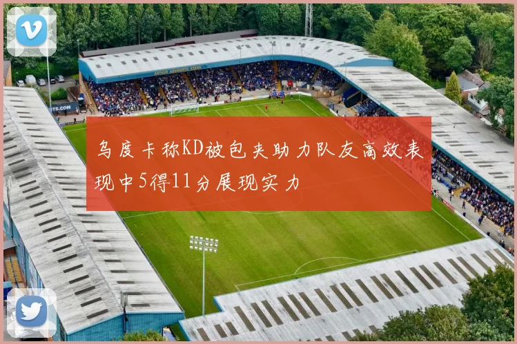 乌度卡称KD被包夹助力队友高效表现中5得11分展现实力