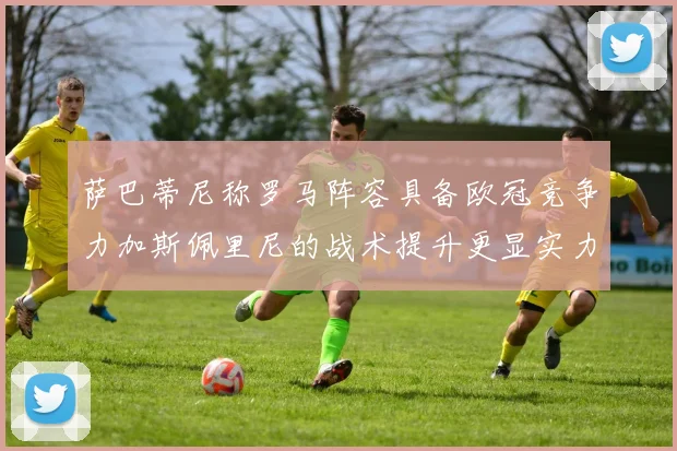 萨巴蒂尼称罗马阵容具备欧冠竞争力加斯佩里尼的战术提升更显实力
