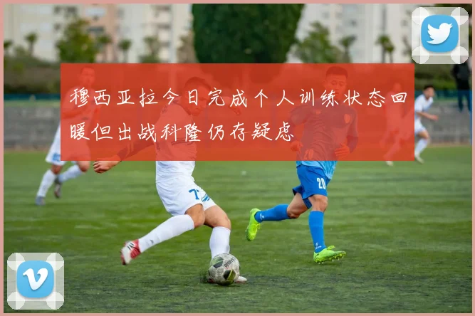 穆西亚拉今日完成个人训练状态回暖但出战科隆仍存疑虑