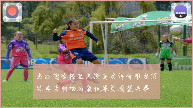 杰拉德哈格里夫斯高度评价维尔茨称其为利物浦最佳球员渴望共事