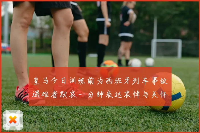 皇马今日训练前为西班牙列车事故遇难者默哀一分钟表达哀悼与关怀